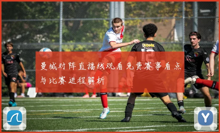 曼城对阵直播线观看免费赛事看点与比赛进程解析