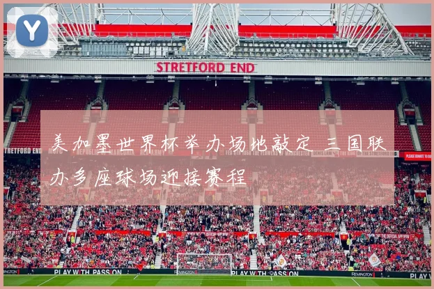 美加墨世界杯举办场地敲定 三国联办多座球场迎接赛程