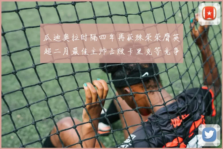 瓜迪奥拉时隔四年再获殊荣荣膺英超二月最佳主帅击败卡里克等竞争者