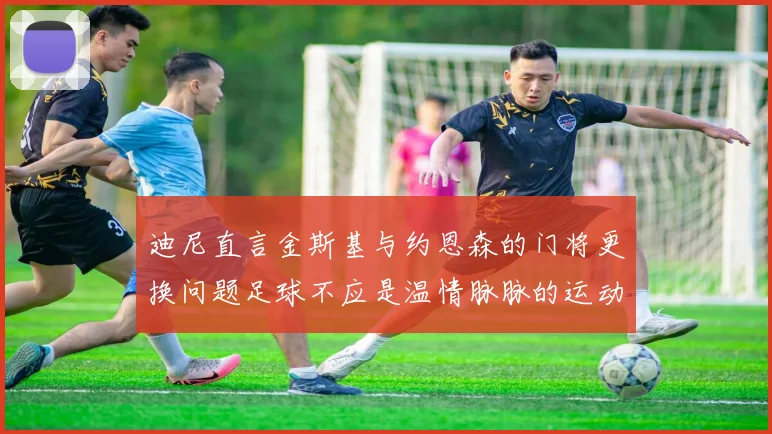迪尼直言金斯基与约恩森的门将更换问题足球不应是温情脉脉的运动