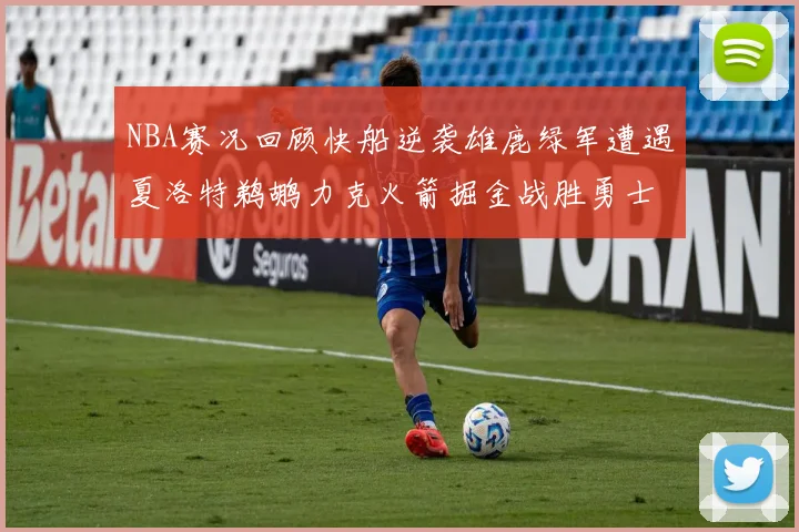 NBA赛况回顾快船逆袭雄鹿绿军遭遇夏洛特鹈鹕力克火箭掘金战胜勇士