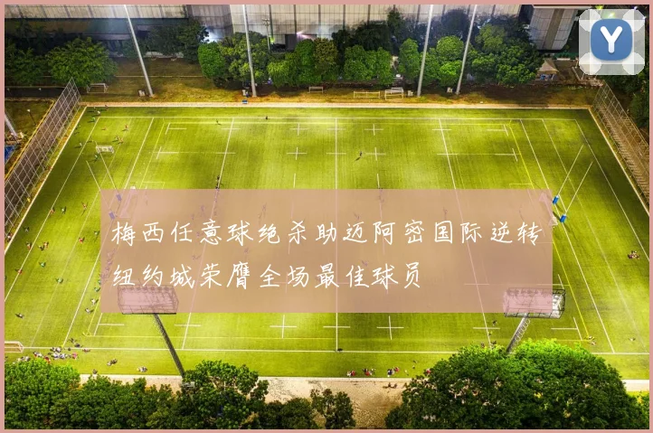 梅西任意球绝杀助迈阿密国际逆转纽约城荣膺全场最佳球员
