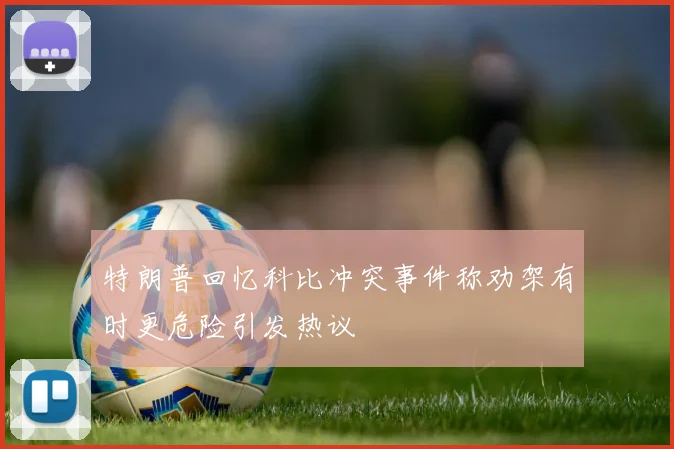 特朗普回忆科比冲突事件称劝架有时更危险引发热议