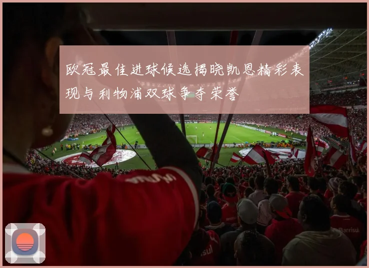 欧冠最佳进球候选揭晓凯恩精彩表现与利物浦双球争夺荣誉