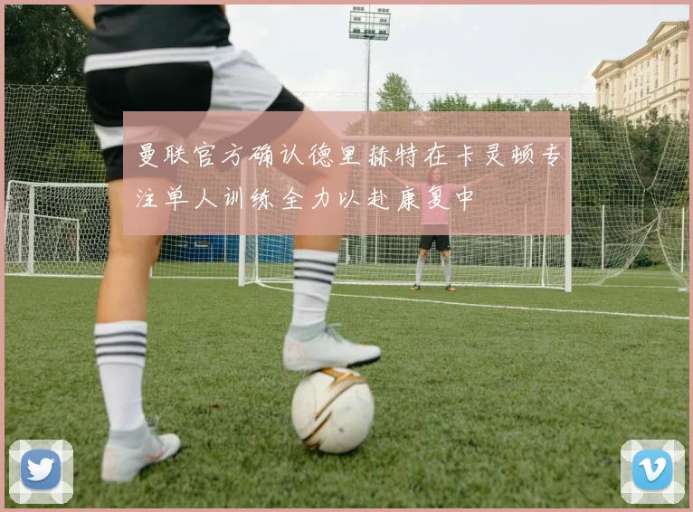 曼联官方确认德里赫特在卡灵顿专注单人训练全力以赴康复中