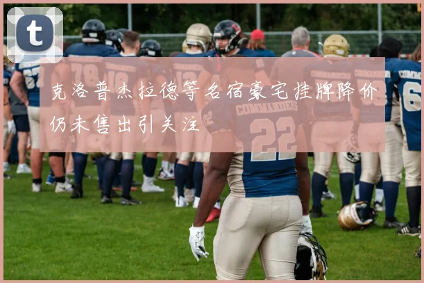 克洛普杰拉德等名宿豪宅挂牌降价仍未售出引关注