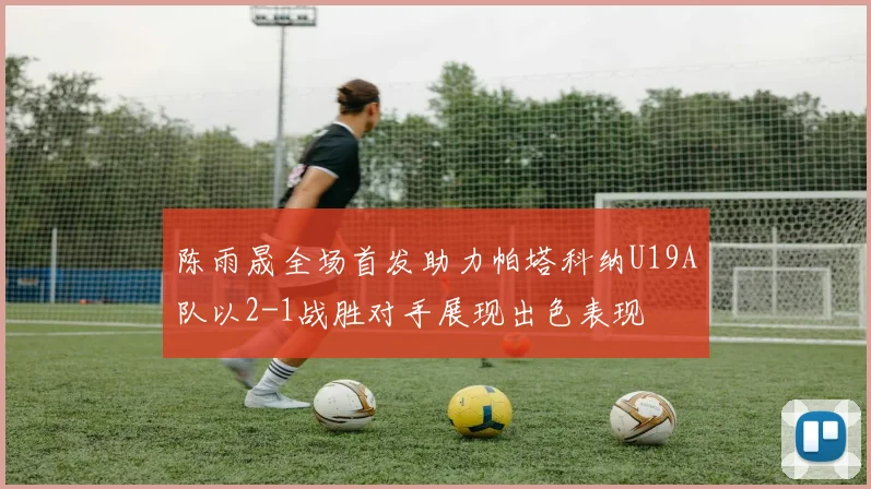 陈雨晟全场首发助力帕塔科纳U19A队以2-1战胜对手展现出色表现