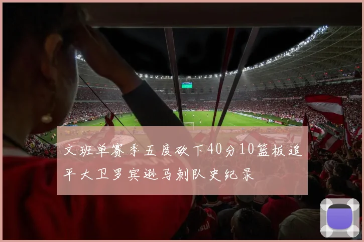 文班单赛季五度砍下40分10篮板追平大卫罗宾逊马刺队史纪录