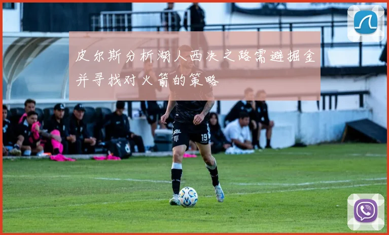 皮尔斯分析湖人西决之路需避掘金并寻找对火箭的策略