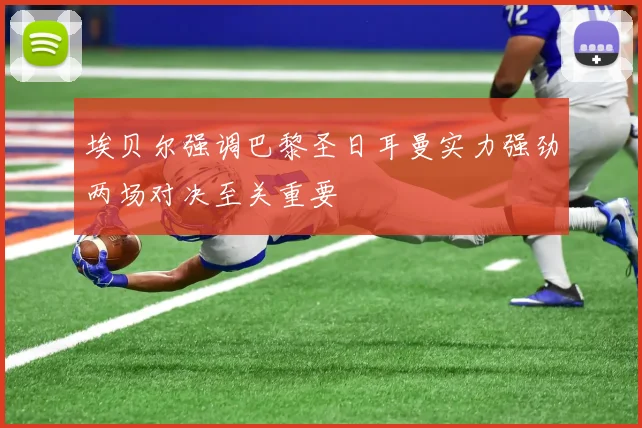 埃贝尔强调巴黎圣日耳曼实力强劲两场对决至关重要
