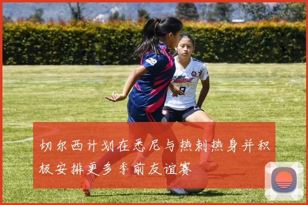 切尔西计划在悉尼与热刺热身并积极安排更多季前友谊赛