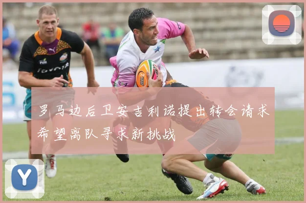 罗马边后卫安吉利诺提出转会请求希望离队寻求新挑战