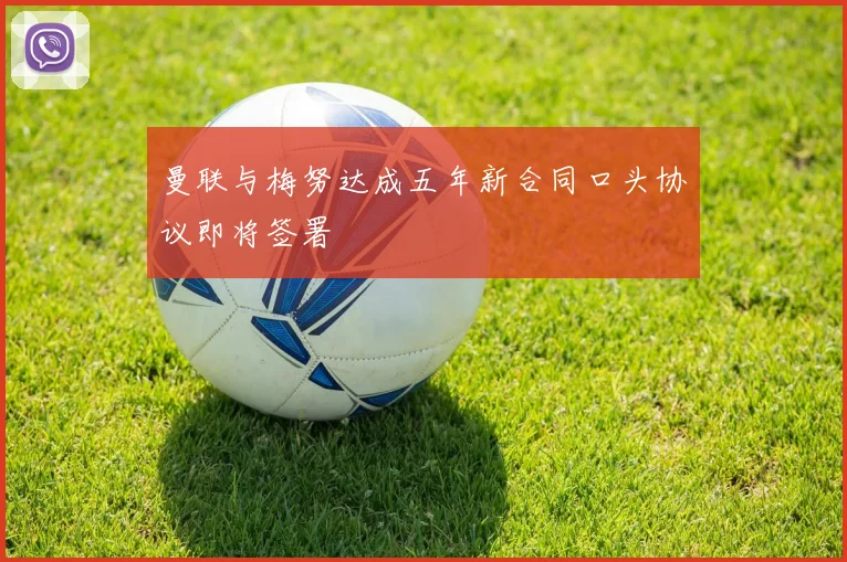 曼联与梅努达成五年新合同口头协议即将签署