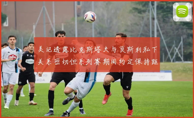 美记透露比克斯塔夫与莫斯利私下关系密切但系列赛期间约定保持距离