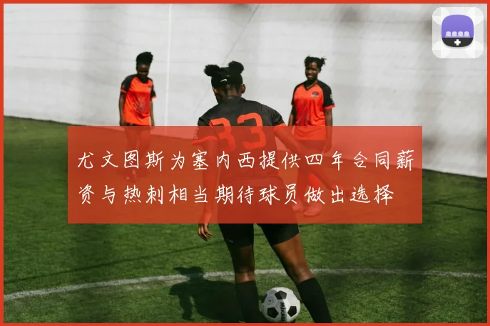 尤文图斯为塞内西提供四年合同薪资与热刺相当期待球员做出选择