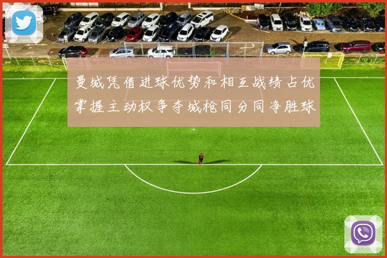曼城凭借进球优势和相互战绩占优掌握主动权争夺城枪同分同净胜球局势